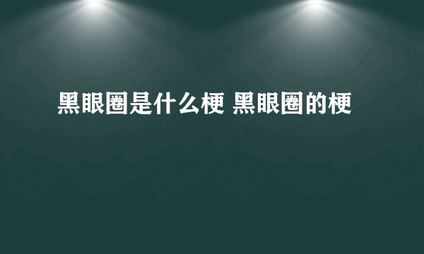 黑眼圈是什么梗 黑眼圈的梗