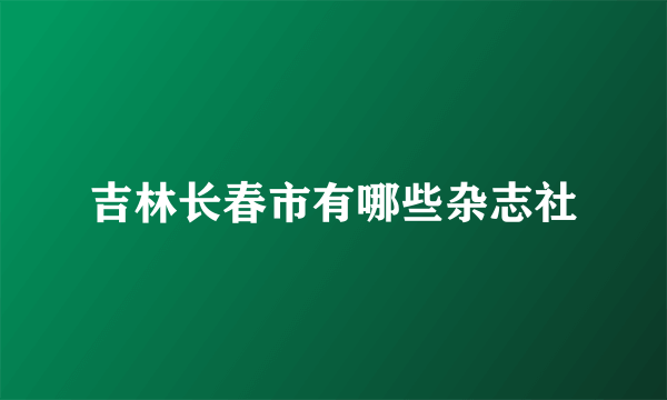吉林长春市有哪些杂志社