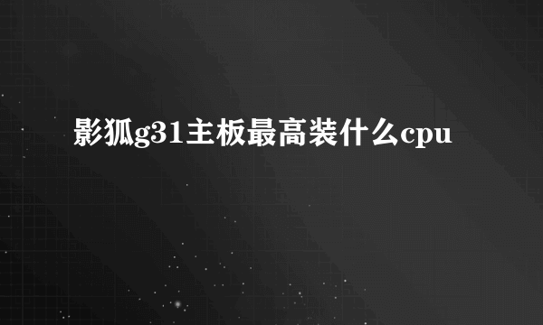 影狐g31主板最高装什么cpu