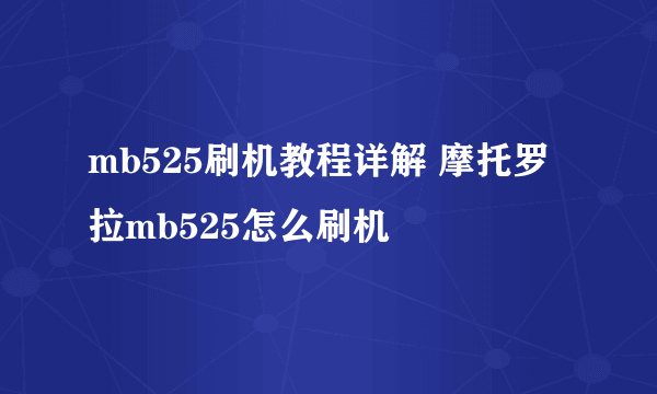 mb525刷机教程详解 摩托罗拉mb525怎么刷机