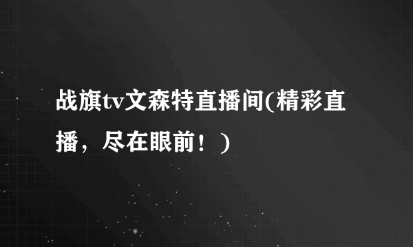 战旗tv文森特直播间(精彩直播，尽在眼前！)
