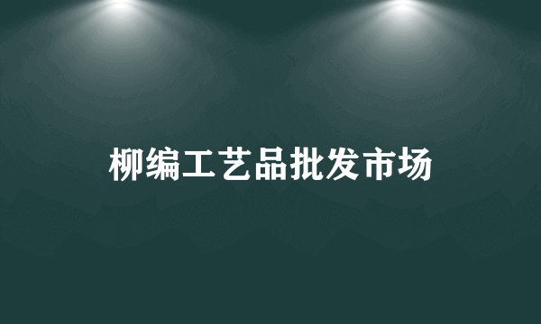 柳编工艺品批发市场