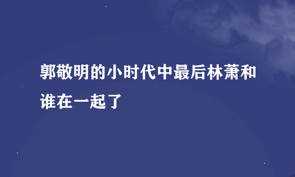 郭敬明的小时代中最后林萧和谁在一起了