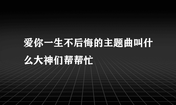 爱你一生不后悔的主题曲叫什么大神们帮帮忙