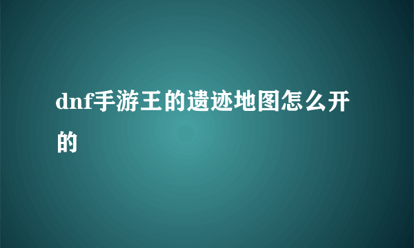 dnf手游王的遗迹地图怎么开的