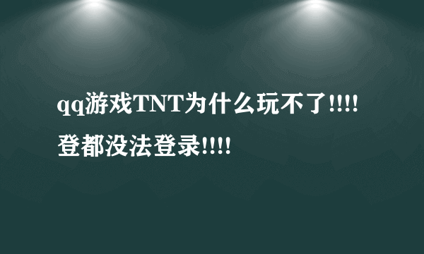 qq游戏TNT为什么玩不了!!!!登都没法登录!!!!