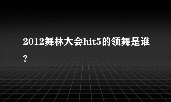 2012舞林大会hit5的领舞是谁?