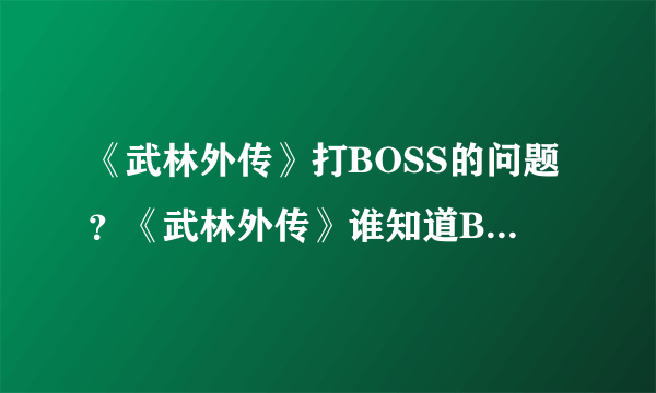 《武林外传》打BOSS的问题？《武林外传》谁知道BOSS刷新地点