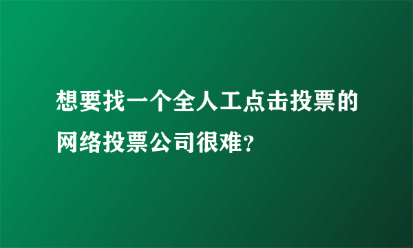 想要找一个全人工点击投票的网络投票公司很难？