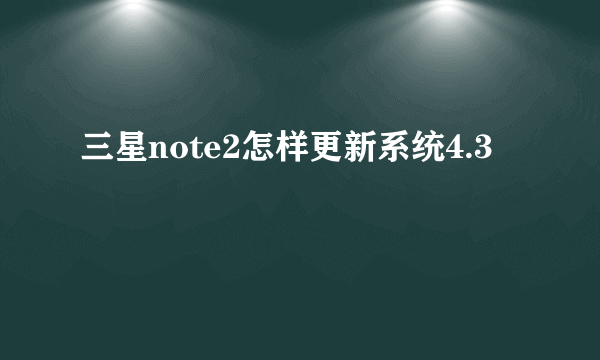 三星note2怎样更新系统4.3