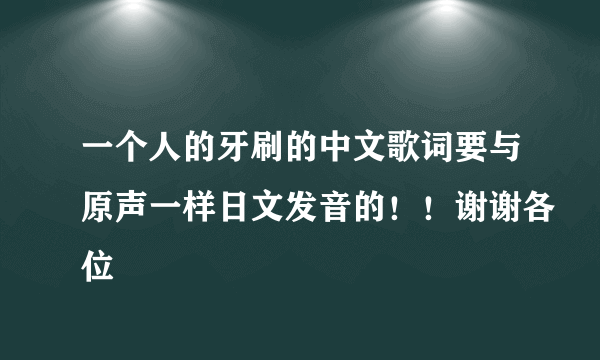 一个人的牙刷的中文歌词要与原声一样日文发音的！！谢谢各位