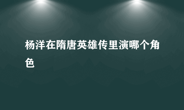 杨洋在隋唐英雄传里演哪个角色