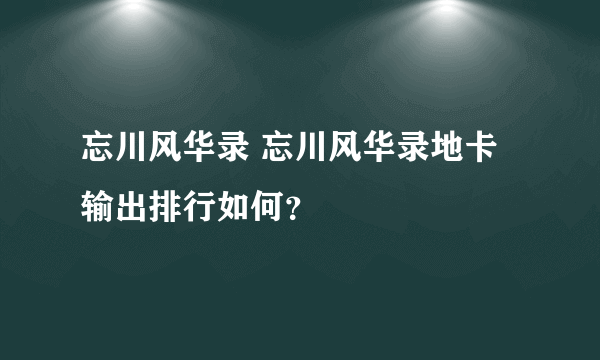忘川风华录 忘川风华录地卡输出排行如何？