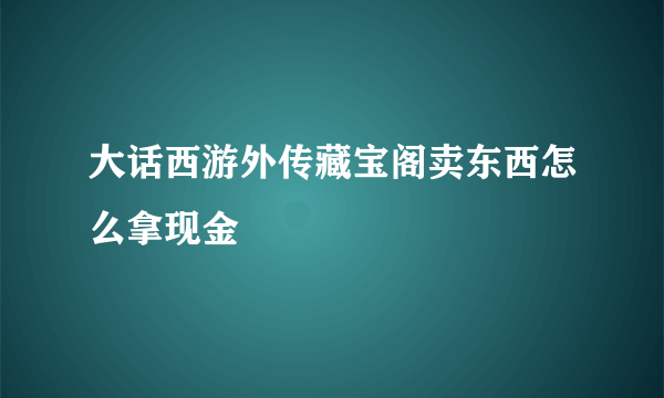 大话西游外传藏宝阁卖东西怎么拿现金