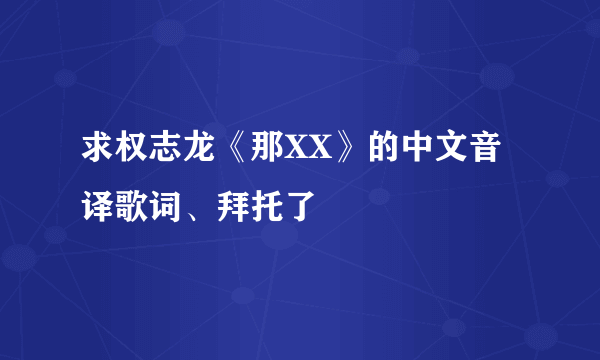 求权志龙《那XX》的中文音译歌词、拜托了