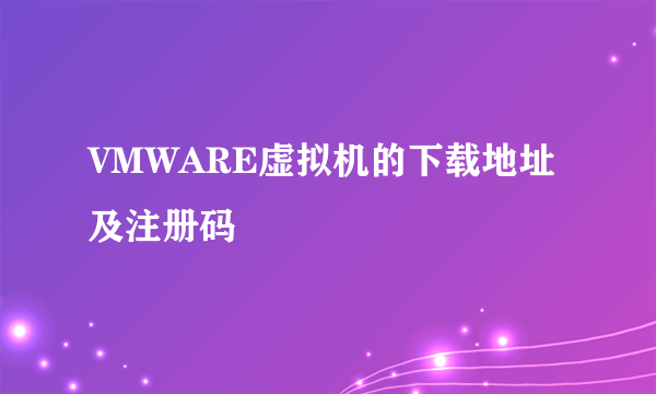 VMWARE虚拟机的下载地址及注册码
