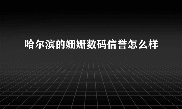 哈尔滨的姗姗数码信誉怎么样
