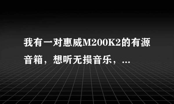 我有一对惠威M200K2的有源音箱，想听无损音乐，配什么解码器好呢?