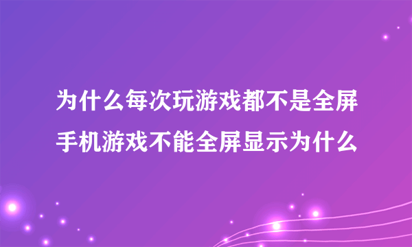 为什么每次玩游戏都不是全屏手机游戏不能全屏显示为什么