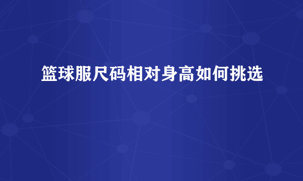 篮球服尺码相对身高如何挑选