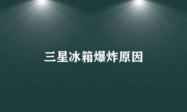 三星冰箱爆炸原因