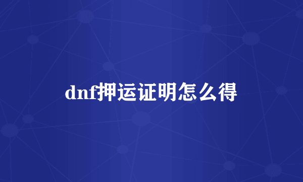 dnf押运证明怎么得