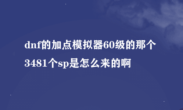 dnf的加点模拟器60级的那个3481个sp是怎么来的啊