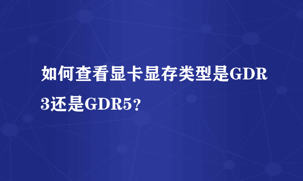 如何查看显卡显存类型是GDR3还是GDR5？