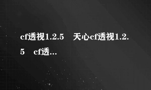 cf透视1.2.5 天心cf透视1.2.5 cf透视显鬼1.2.5 大米cf透视1.2.5 cf透视蜗牛1.2.5