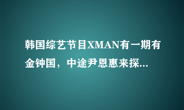 韩国综艺节目XMAN有一期有金钟国，中途尹恩惠来探班，和金钟国拥抱了一下。谁知道这是哪一期的XMAN啊？