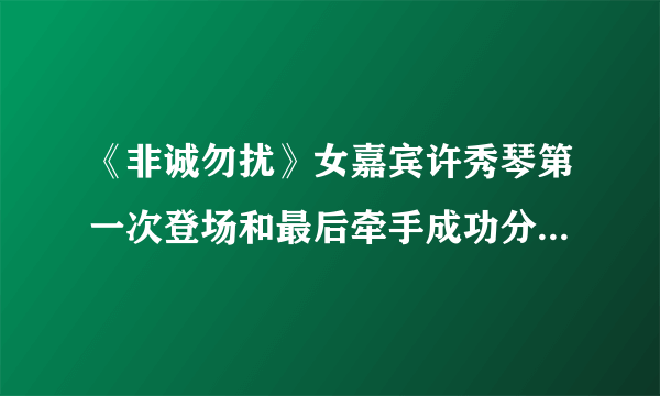《非诚勿扰》女嘉宾许秀琴第一次登场和最后牵手成功分别是哪一期?