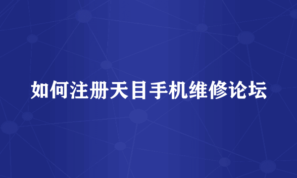 如何注册天目手机维修论坛