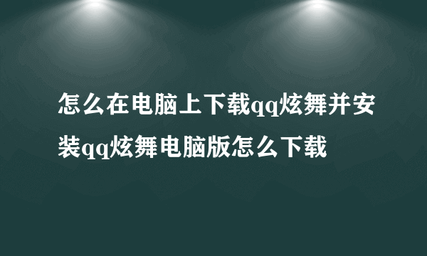 怎么在电脑上下载qq炫舞并安装qq炫舞电脑版怎么下载