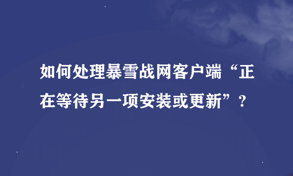 如何处理暴雪战网客户端“正在等待另一项安装或更新”?