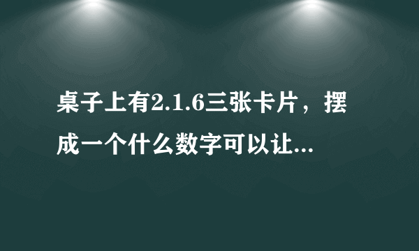 桌子上有2.1.6三张卡片，摆成一个什么数字可以让43整除？