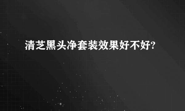 清芝黑头净套装效果好不好?