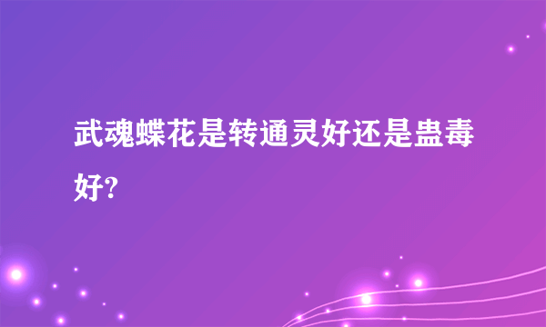 武魂蝶花是转通灵好还是蛊毒好?