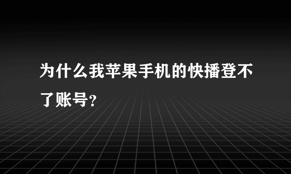 为什么我苹果手机的快播登不了账号？
