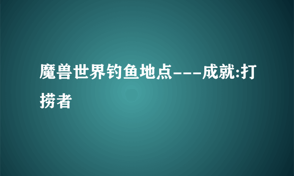 魔兽世界钓鱼地点---成就:打捞者