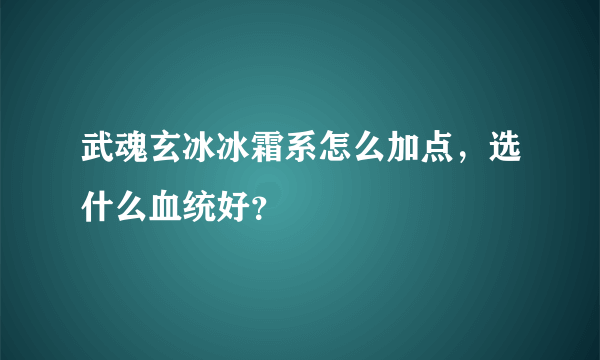武魂玄冰冰霜系怎么加点，选什么血统好？