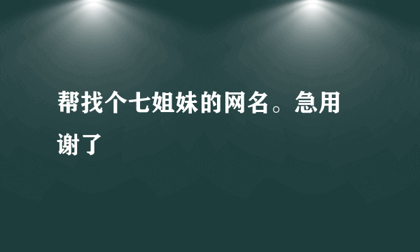 帮找个七姐妹的网名。急用 谢了