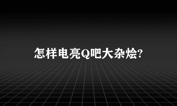 怎样电亮Q吧大杂烩?