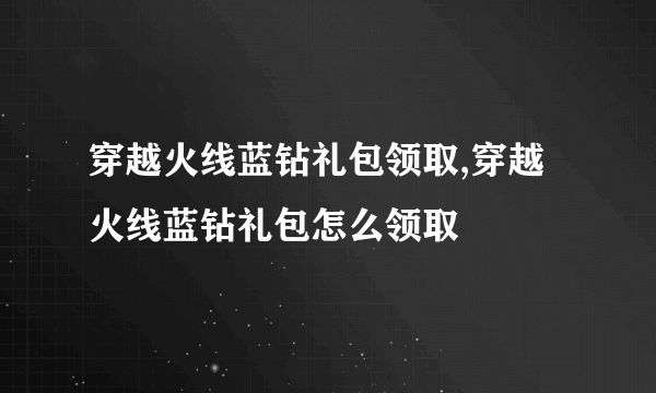 穿越火线蓝钻礼包领取,穿越火线蓝钻礼包怎么领取