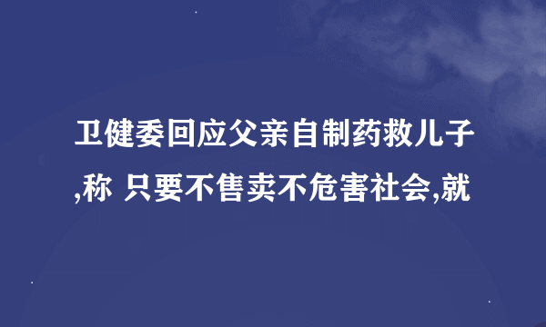 卫健委回应父亲自制药救儿子,称 只要不售卖不危害社会,就