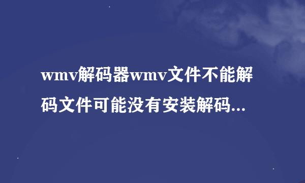 wmv解码器wmv文件不能解码文件可能没有安装解码器是什么意思啊怎么解决
