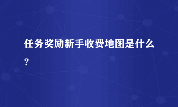 任务奖励新手收费地图是什么？