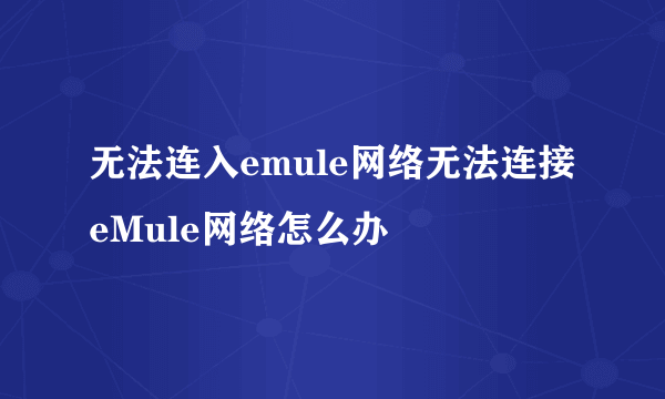 无法连入emule网络无法连接eMule网络怎么办