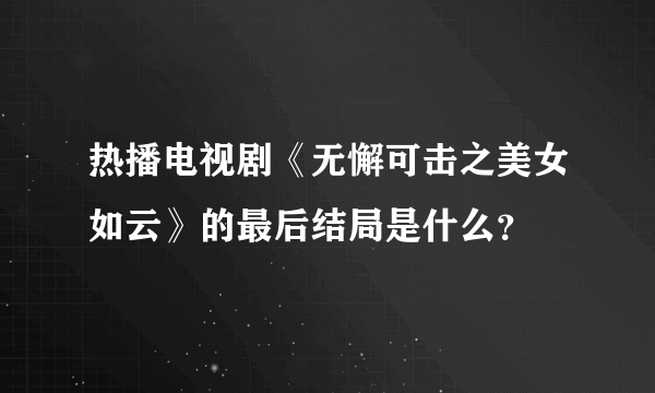 热播电视剧《无懈可击之美女如云》的最后结局是什么？
