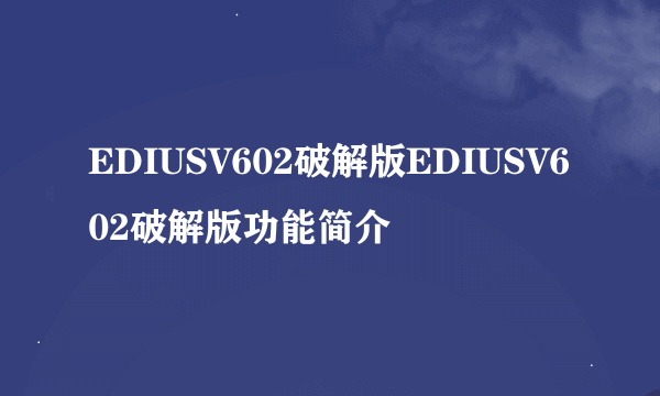 EDIUSV602破解版EDIUSV602破解版功能简介