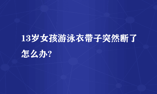 13岁女孩游泳衣带子突然断了怎么办?